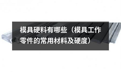 模具硬料有哪些（模具工作零件的常用材料及硬度）
