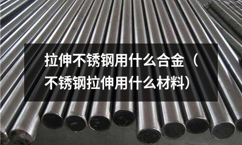 拉伸不銹鋼用什么合金（不銹鋼拉伸用什么材料）