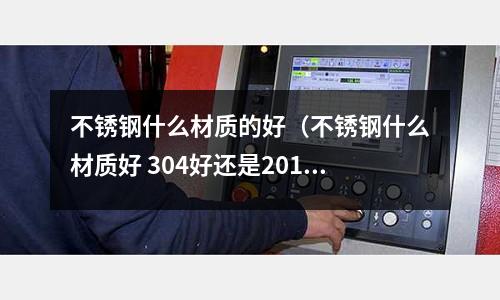 不銹鋼什么材質的好（不銹鋼什么材質好 304好還是201好）