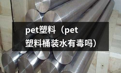 pet塑料（pet塑料桶裝水有毒嗎）