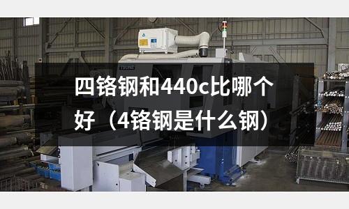 四鉻鋼和440c比哪個好（4鉻鋼是什么鋼）
