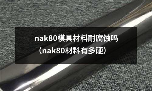 nak80模具材料耐腐蝕嗎（nak80材料有多硬）