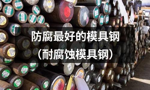 防腐最好的模具鋼(耐腐蝕模具鋼)