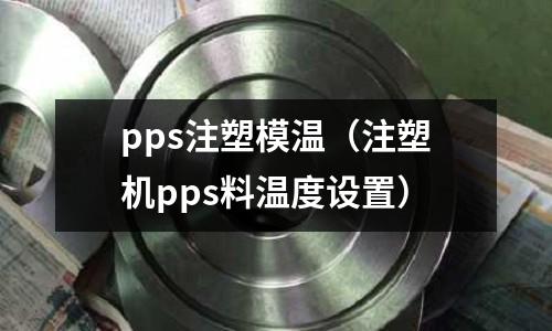 pps注塑模溫（注塑機pps料溫度設置）