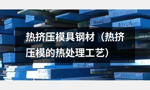 熱擠壓模具鋼材(熱擠壓模的熱處理工藝)