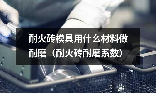 耐火磚模具用什么材料做耐磨（耐火磚耐磨系數(shù)）