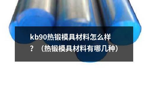 kb90熱鍛模具材料怎么樣？（熱鍛模具材料有哪幾種）