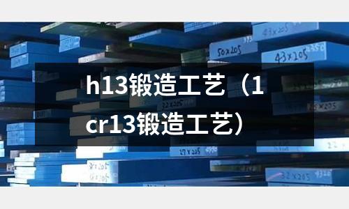 h13鍛造工藝（1cr13鍛造工藝）