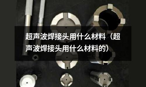 超聲波焊接頭用什么材料（超聲波焊接頭用什么材料的）