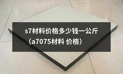 s7材料價格多少錢一公斤（a7075材料 價格）