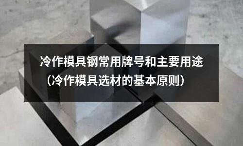 冷作模具鋼常用牌號和主要用途（冷作模具選材的基本原則）