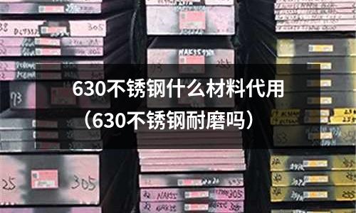 630不銹鋼什么材料代用（630不銹鋼耐磨嗎）