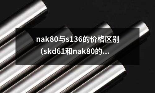 nak80與s136的價(jià)格區(qū)別(skd61和nak80的區(qū)別)