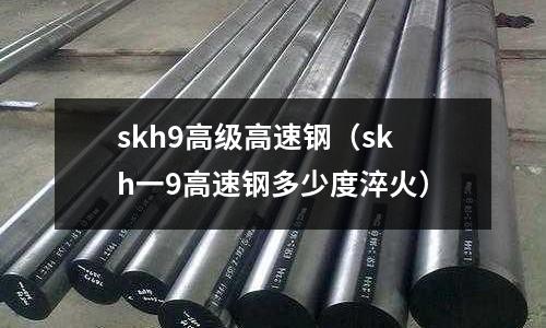 skh9高級高速鋼(skh一9高速鋼多少度淬火)