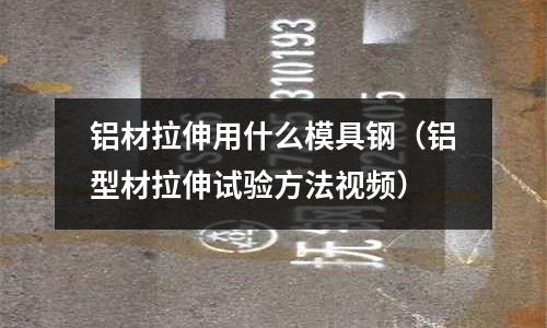 鋁材拉伸用什么模具鋼(鋁型材拉伸試驗(yàn)方法視頻)