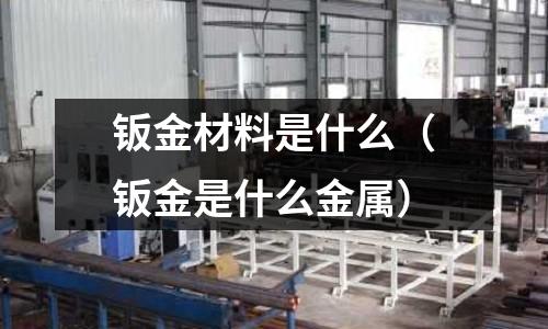 鈑金材料是什么（鈑金是什么金屬）