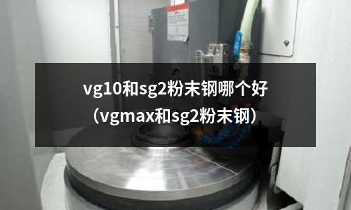 vg10和sg2粉末鋼哪個好(vgmax和sg2粉末鋼)