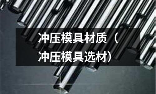 沖壓模具材質（沖壓模具選材）