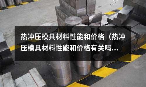 熱沖壓模具材料性能和價格（熱沖壓模具材料性能和價格有關嗎）