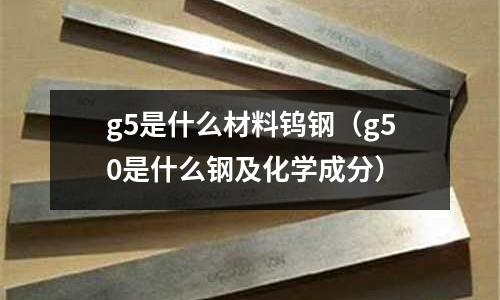 g5是什么材料鎢鋼(g50是什么鋼及化學成分)