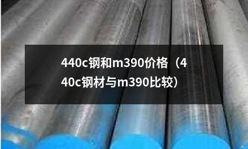 440c鋼和m390價格(440c鋼材與m390比較)