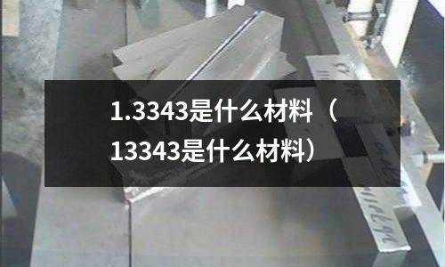 1.3343是什么材料（13343是什么材料）