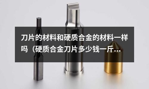 刀片的材料和硬質合金的材料一樣嗎（硬質合金刀片多少錢一斤）
