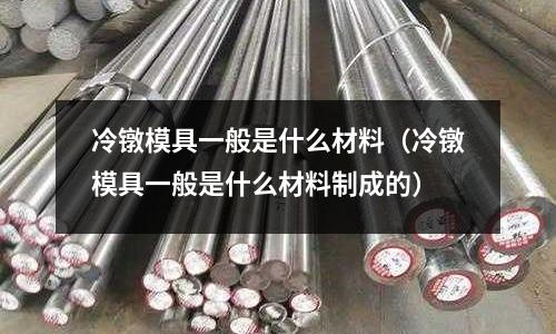 冷鐓模具一般是什么材料（冷鐓模具一般是什么材料制成的）