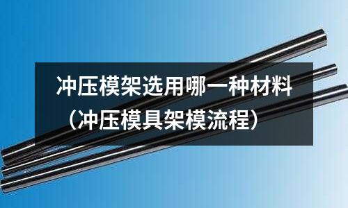 沖壓模架選用哪一種材料（沖壓模具架模流程）