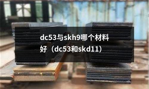 dc53與skh9哪個材料好（dc53和skd11）