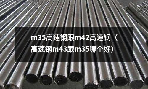 m35高速鋼跟m42高速鋼（高速鋼m43跟m35哪個好）