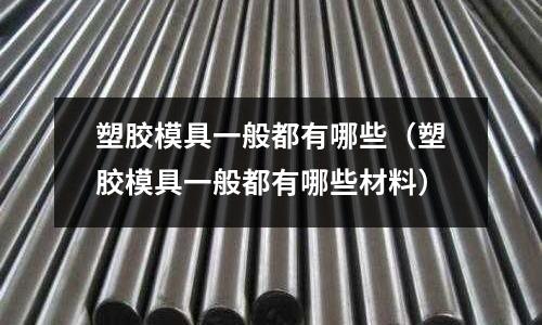 塑膠模具一般都有哪些（塑膠模具一般都有哪些材料）