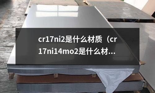 cr17ni2是什么材質（cr17ni14mo2是什么材質）