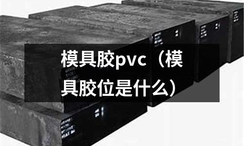 模具膠pvc(模具膠位是什么)