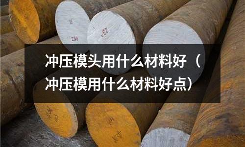 沖壓模頭用什么材料好（沖壓模用什么材料好點）