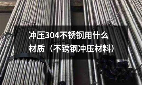 沖壓304不銹鋼用什么材質（不銹鋼沖壓材料）