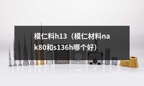 模仁料h13（模仁材料nak80和s136h哪個好）