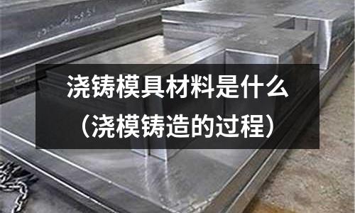澆鑄模具材料是什么（澆模鑄造的過程）