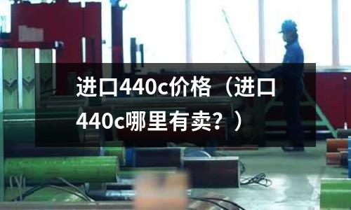 進口440c價格（進口440c哪里有賣？）