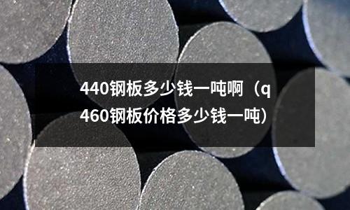 440鋼板多少錢一噸啊（q460鋼板價格多少錢一噸）
