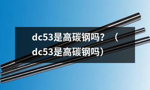 dc53是高碳鋼嗎？（dc53是高碳鋼嗎）