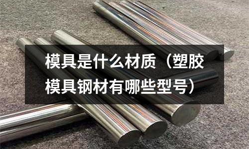模具是什么材質(zhì)（塑膠模具鋼材有哪些型號(hào)）