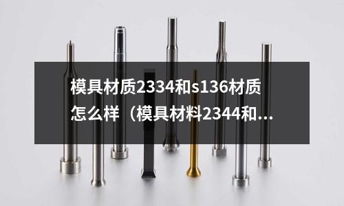 模具材質(zhì)2334和s136材質(zhì)怎么樣（模具材料2344和2316是什么材料）