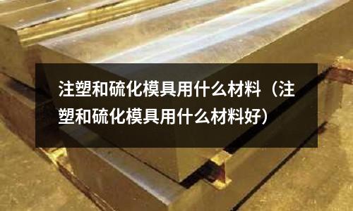 注塑和硫化模具用什么材料（注塑和硫化模具用什么材料好）