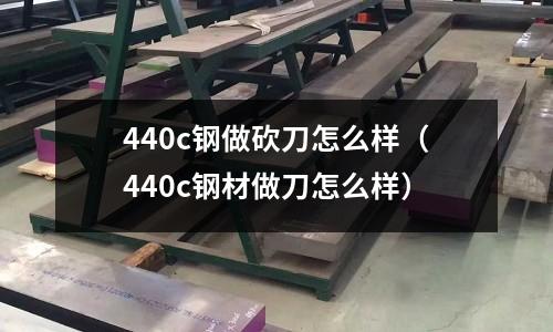 440c鋼做砍刀怎么樣(440c鋼材做刀怎么樣)