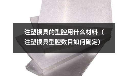 注塑模具的型腔用什么材料（注塑模具型腔數目如何確定）