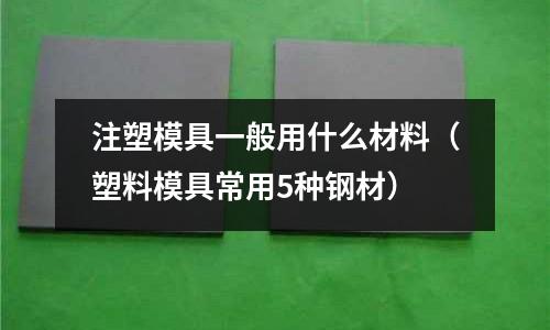 注塑模具一般用什么材料（塑料模具常用5種鋼材）