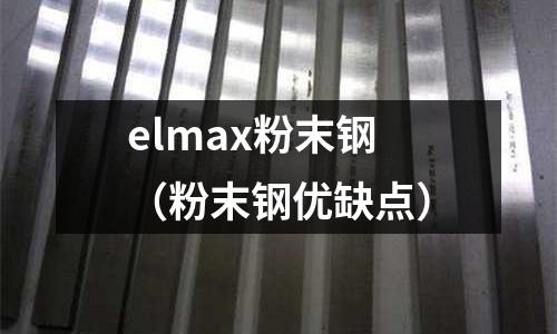 elmax粉末鋼（粉末鋼優(yōu)缺點）
