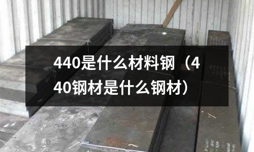 440是什么材料鋼(440鋼材是什么鋼材)