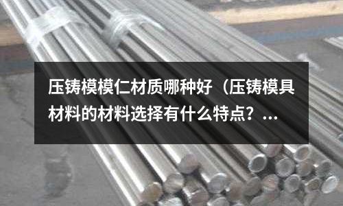 壓鑄模模仁材質(zhì)哪種好(壓鑄模具材料的材料選擇有什么特點(diǎn)?)